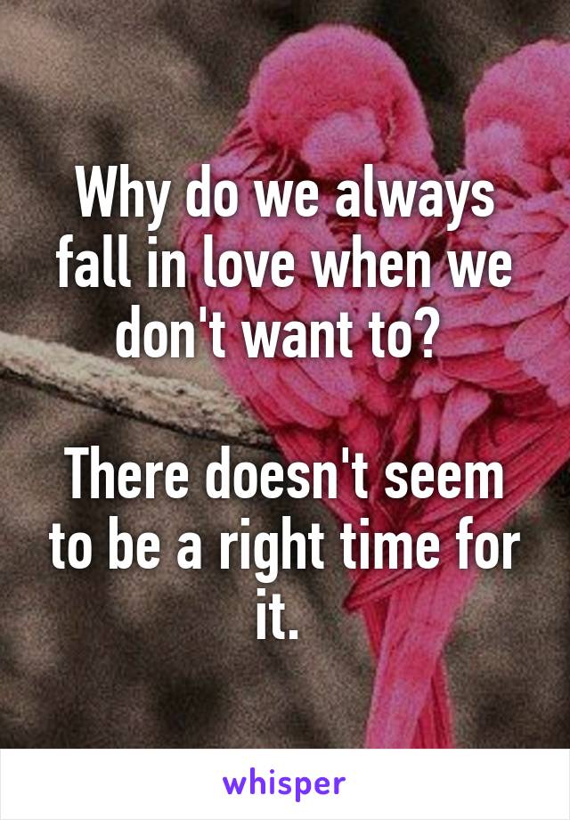 Why do we always fall in love when we don't want to? 

There doesn't seem to be a right time for it. 