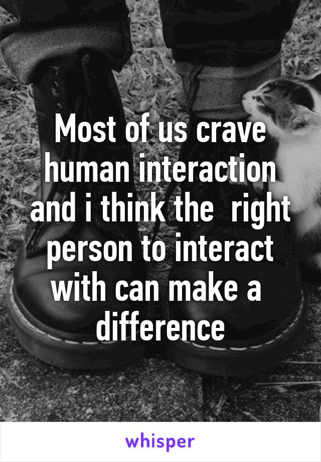 Most of us crave human interaction and i think the  right person to interact with can make a  difference