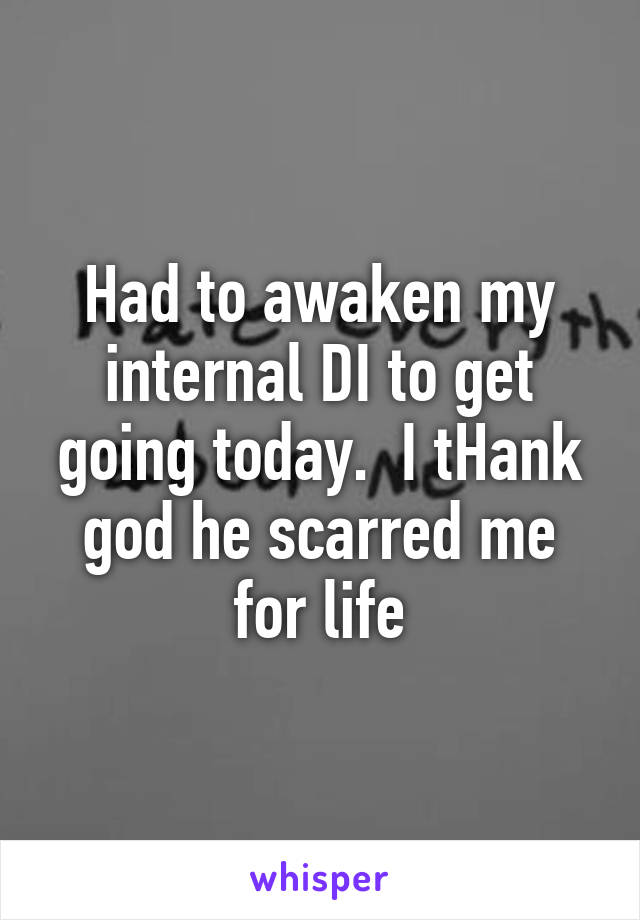 Had to awaken my internal DI to get going today.  I tHank god he scarred me for life