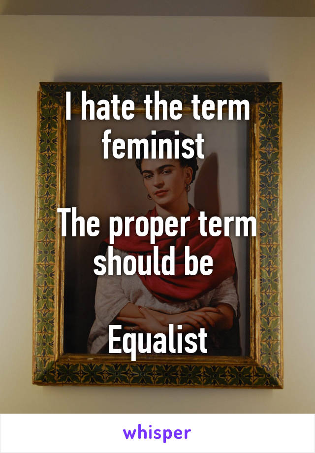 I hate the term feminist 

The proper term should be 

Equalist