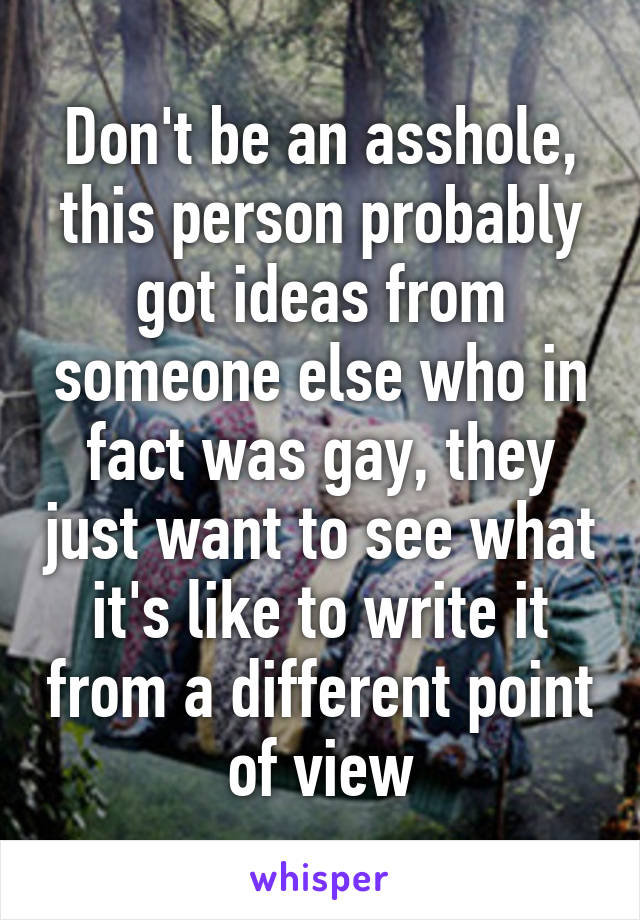 Don't be an asshole, this person probably got ideas from someone else who in fact was gay, they just want to see what it's like to write it from a different point of view