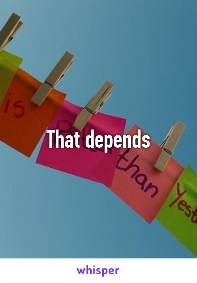 That depends