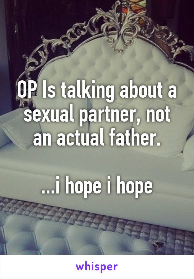 OP Is talking about a sexual partner, not an actual father.

...i hope i hope