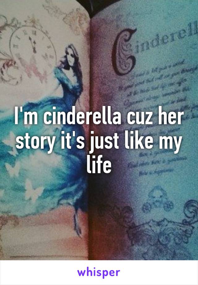 I'm cinderella cuz her story it's just like my life