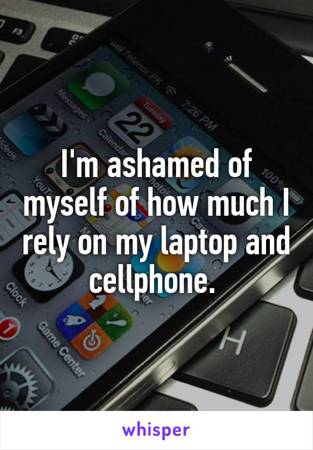 I'm ashamed of myself of how much I rely on my laptop and cellphone. 