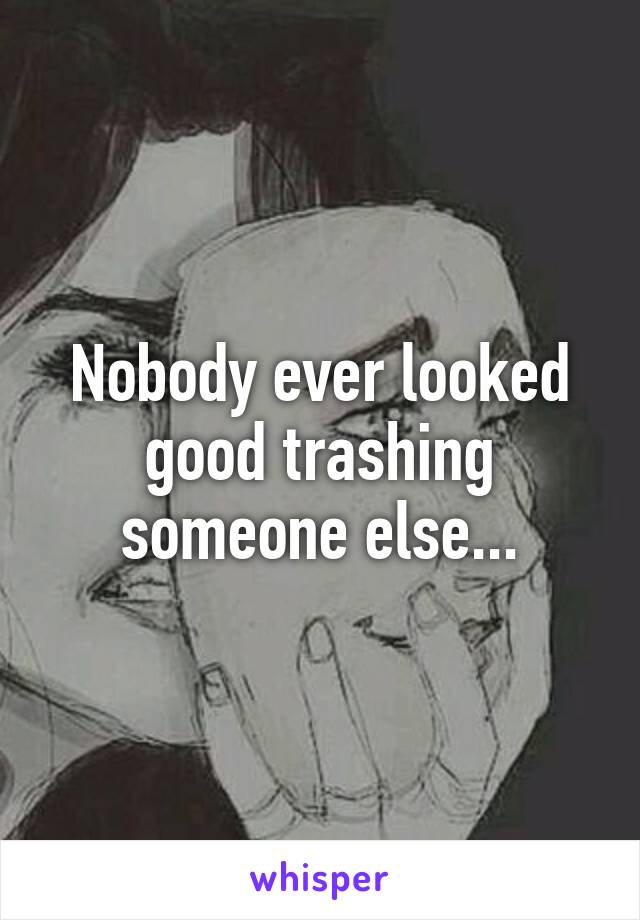 Nobody ever looked good trashing someone else...