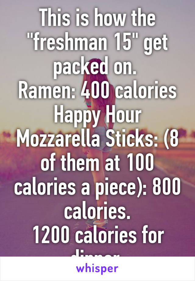 This is how the "freshman 15" get packed on. 
Ramen: 400 calories
Happy Hour Mozzarella Sticks: (8 of them at 100 calories a piece): 800 calories.
1200 calories for dinner.