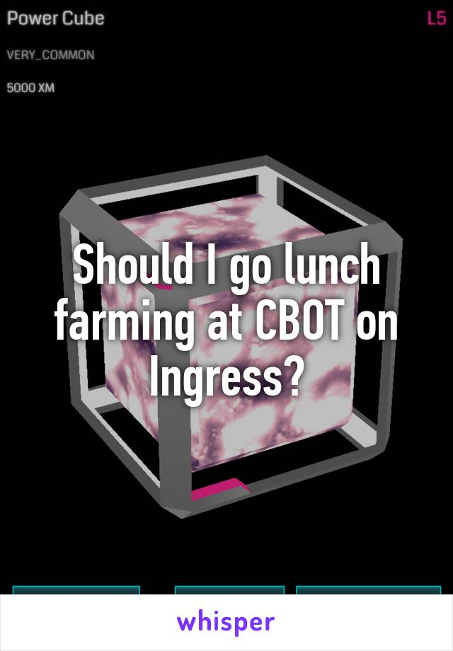 Should I go lunch farming at CBOT on Ingress?