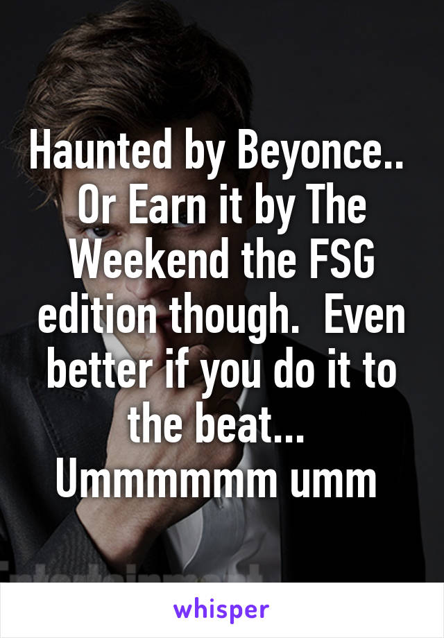 Haunted by Beyonce..  Or Earn it by The Weekend the FSG edition though.  Even better if you do it to the beat...  Ummmmmm umm 