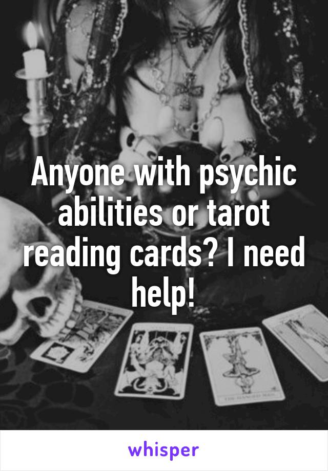 Anyone with psychic abilities or tarot reading cards? I need help!