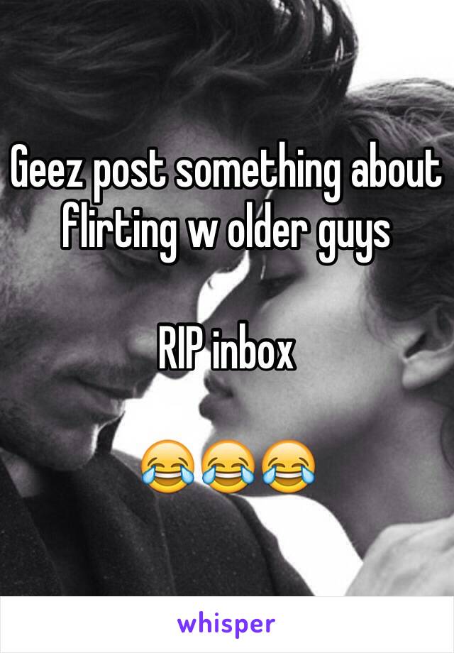 Geez post something about flirting w older guys

RIP inbox 

😂😂😂