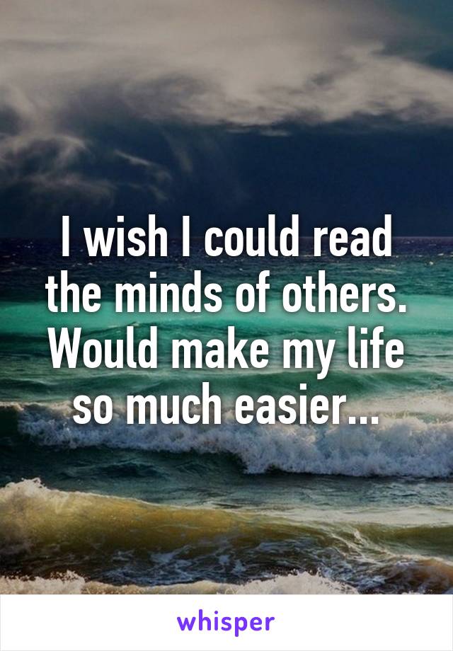 I wish I could read the minds of others. Would make my life so much easier...