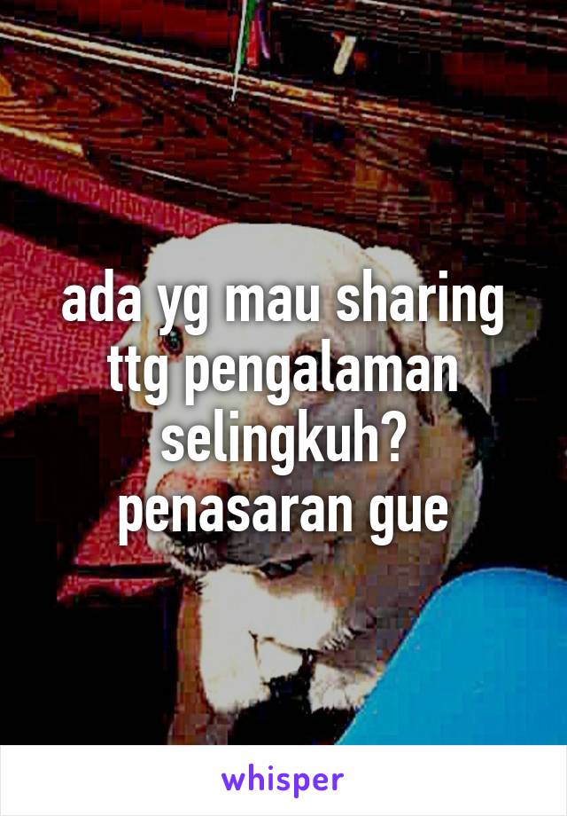 ada yg mau sharing ttg pengalaman selingkuh? penasaran gue