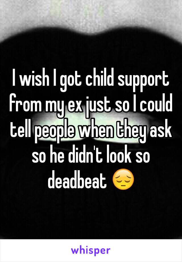 I wish I got child support from my ex just so I could tell people when they ask so he didn't look so deadbeat 😔