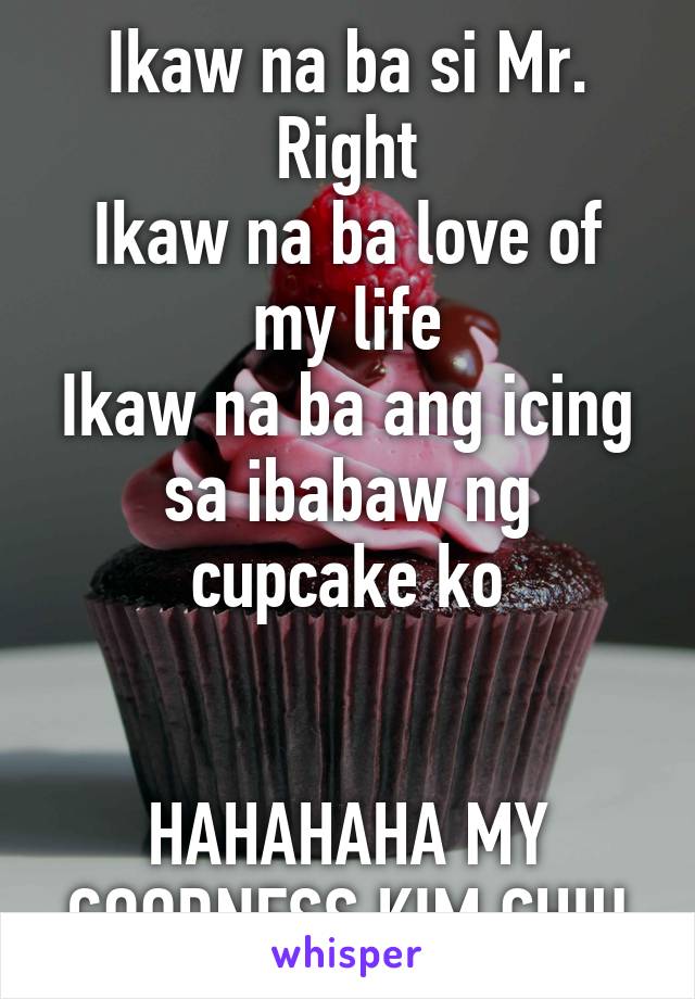 Ikaw na ba si Mr. Right
Ikaw na ba love of my life
Ikaw na ba ang icing sa ibabaw ng cupcake ko


HAHAHAHA MY GOODNESS KIM CHIU