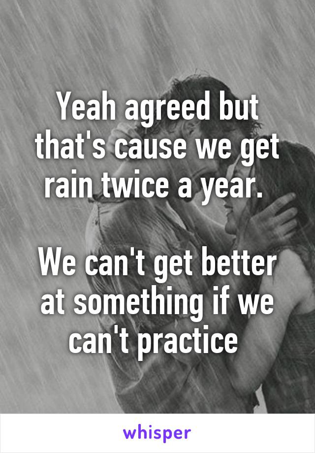 Yeah agreed but that's cause we get rain twice a year. 

We can't get better at something if we can't practice 