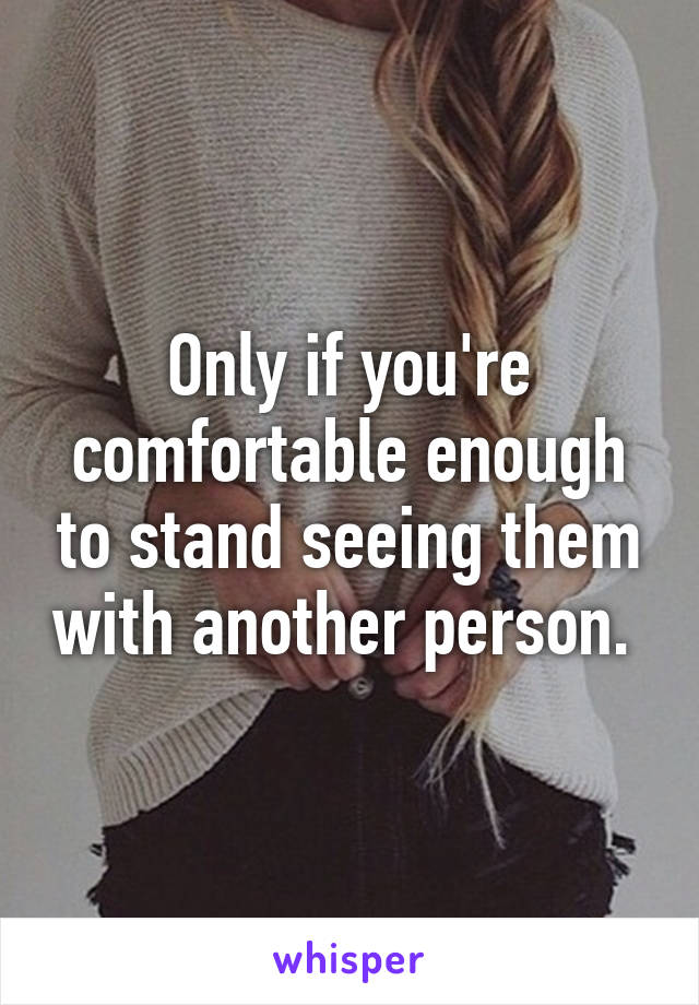 Only if you're comfortable enough to stand seeing them with another person. 