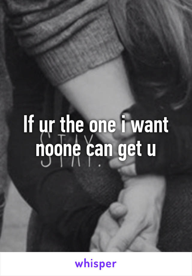 If ur the one i want noone can get u