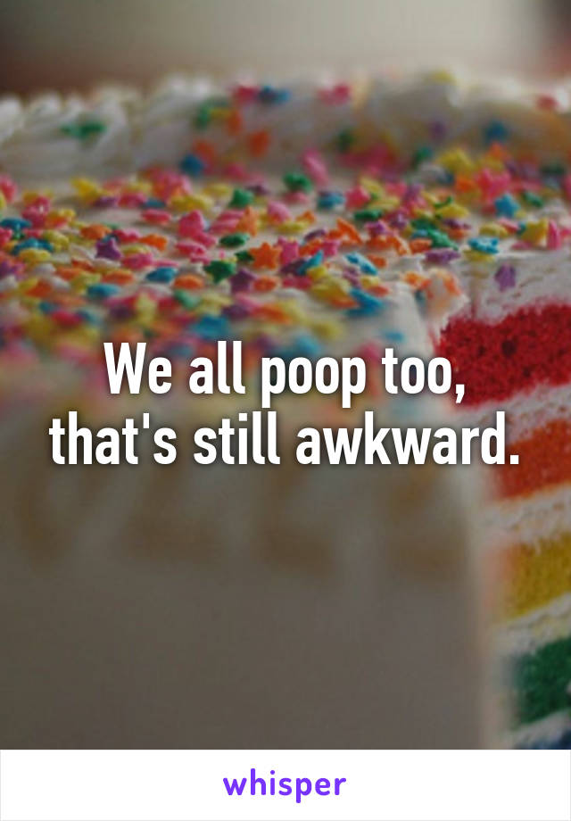 We all poop too, that's still awkward.