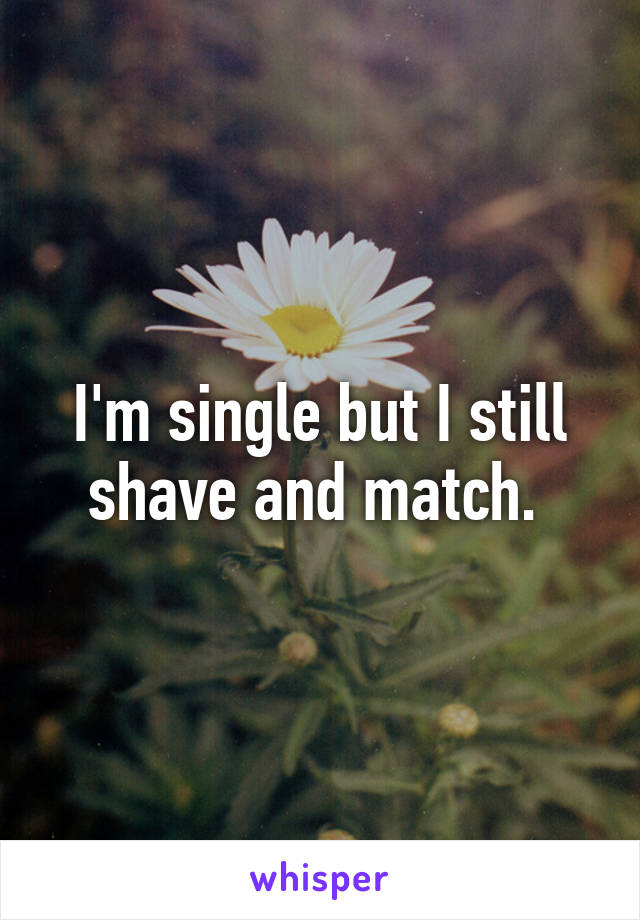 I'm single but I still shave and match. 