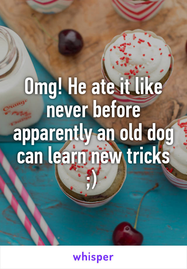 Omg! He ate it like never before apparently an old dog can learn new tricks ;) 