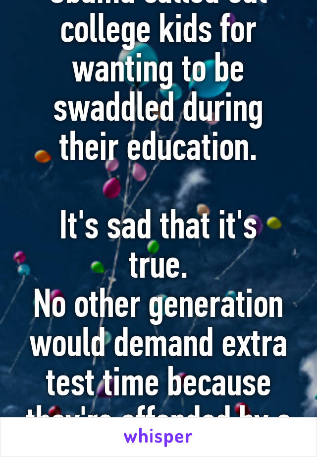 Obama called out college kids for wanting to be swaddled during their education.

It's sad that it's true.
No other generation would demand extra test time because they're offended by a courts ruling