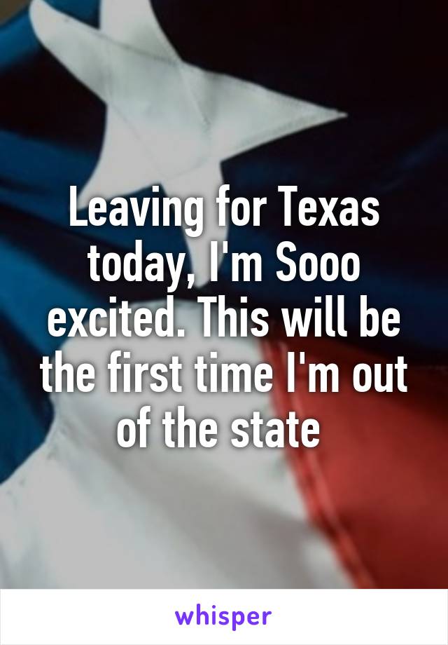 Leaving for Texas today, I'm Sooo excited. This will be the first time I'm out of the state 