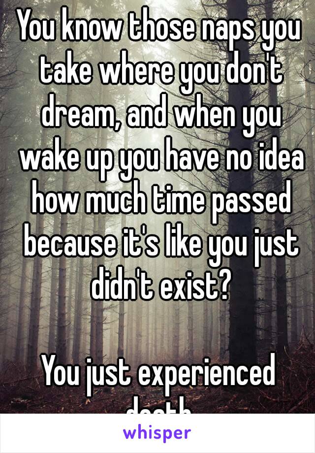 You know those naps you take where you don't dream, and when you wake up you have no idea how much time passed because it's like you just didn't exist?

You just experienced death.