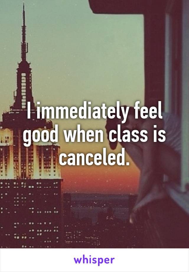 I immediately feel good when class is canceled.