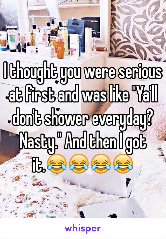 I thought you were serious at first and was like "Ya'll don't shower everyday? Nasty." And then I got it.😂😂😂😂