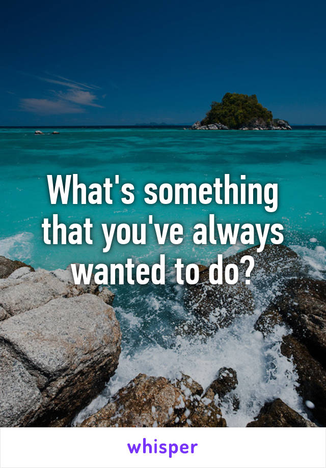 What's something that you've always wanted to do?