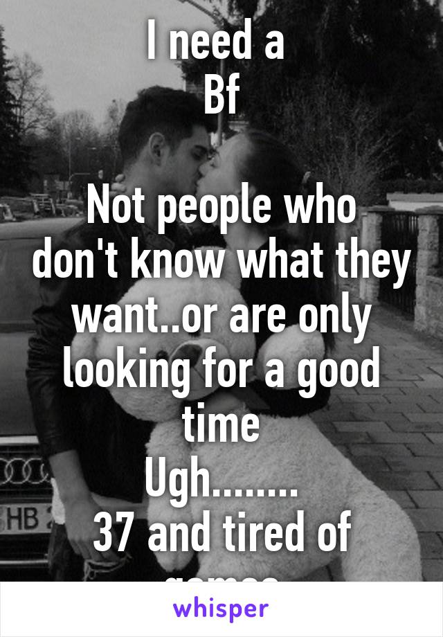 I need a 
Bf

Not people who don't know what they want..or are only looking for a good time
Ugh........
37 and tired of games