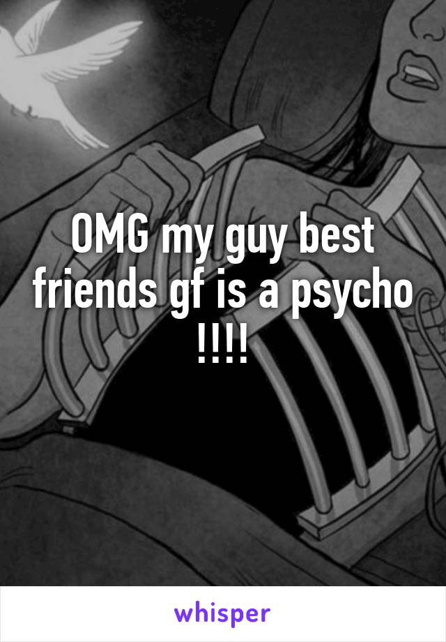 OMG my guy best friends gf is a psycho !!!!
