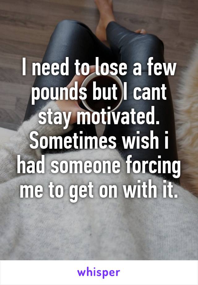 I need to lose a few pounds but I cant stay motivated.
Sometimes wish i had someone forcing me to get on with it.
