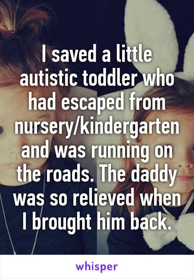 I saved a little autistic toddler who had escaped from nursery/kindergarten and was running on the roads. The daddy was so relieved when I brought him back.