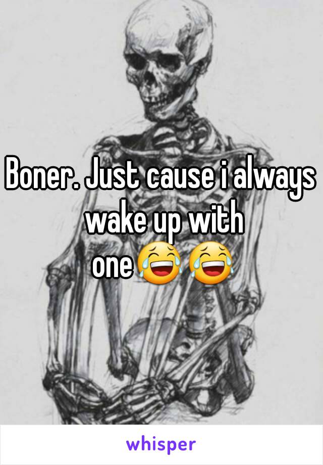 Boner. Just cause i always wake up with one😂😂