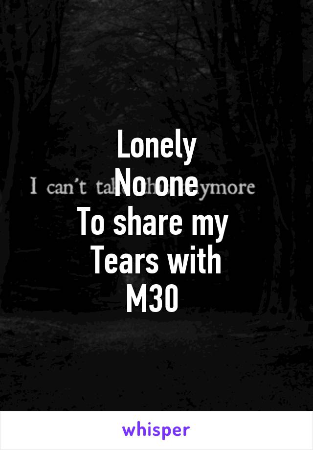 Lonely
No one
To share my 
Tears with
M30 