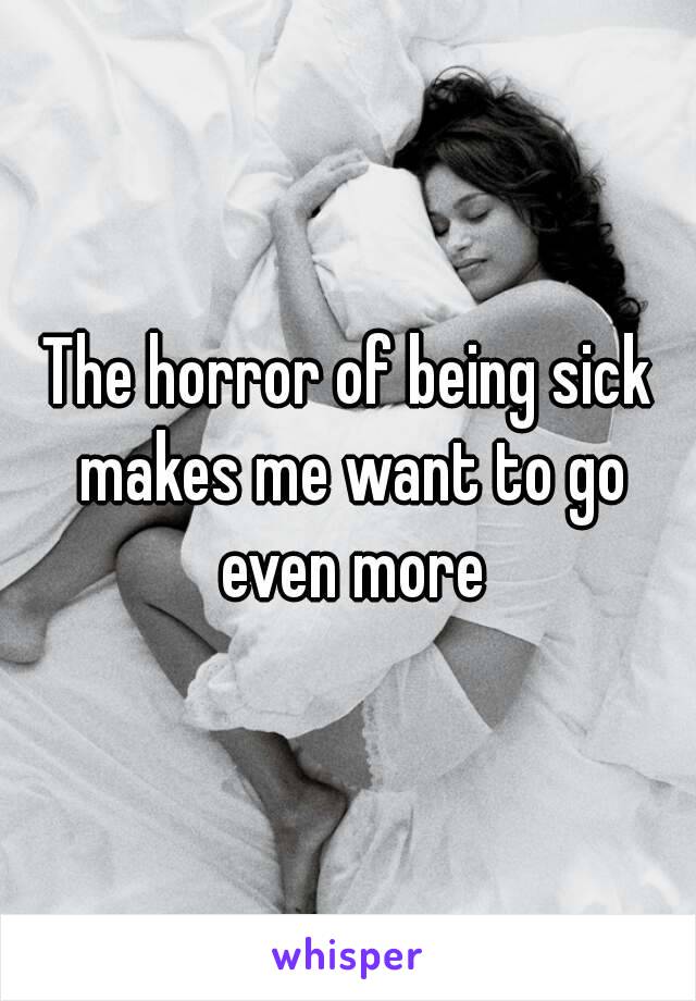 The horror of being sick makes me want to go even more