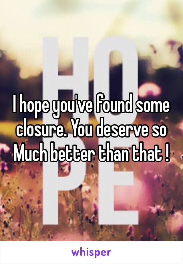 I hope you've found some closure. You deserve so
Much better than that !