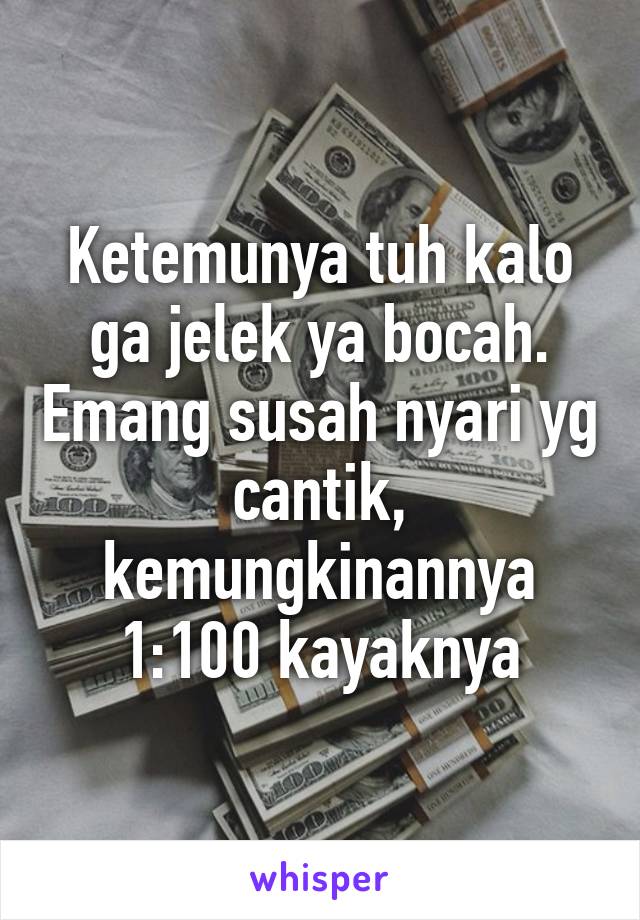 Ketemunya tuh kalo ga jelek ya bocah. Emang susah nyari yg cantik, kemungkinannya 1:100 kayaknya