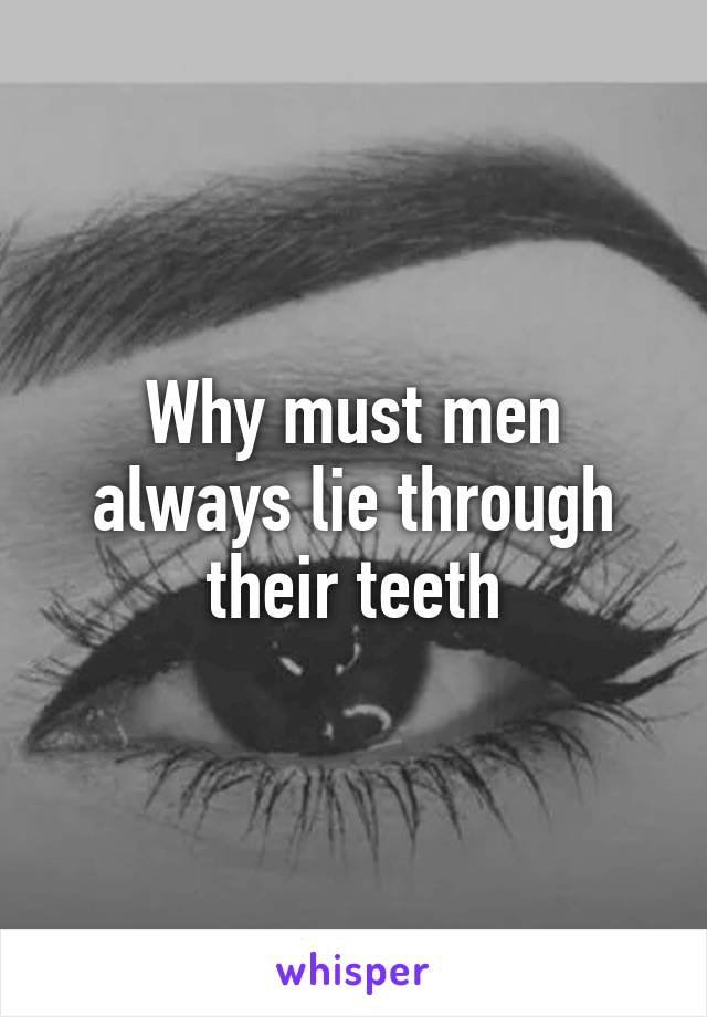 Why must men always lie through their teeth