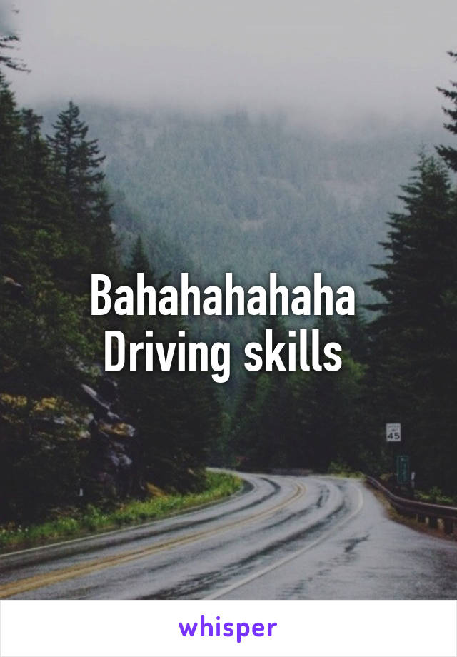 Bahahahahaha 
Driving skills 