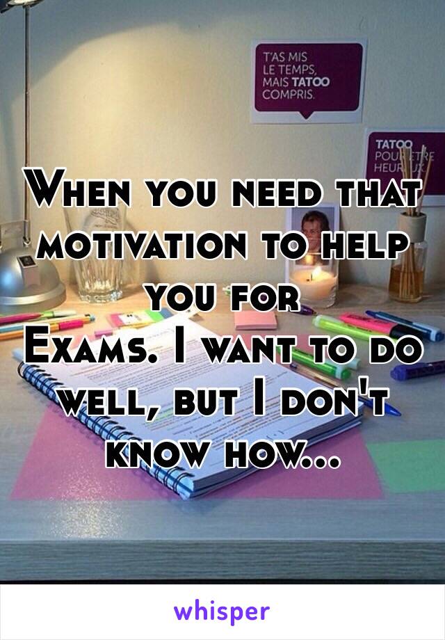 When you need that motivation to help you for
Exams. I want to do well, but I don't know how…
