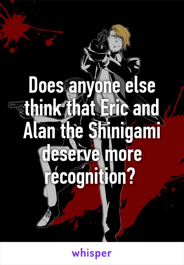 Does anyone else think that Eric and Alan the Shinigami deserve more recognition? 