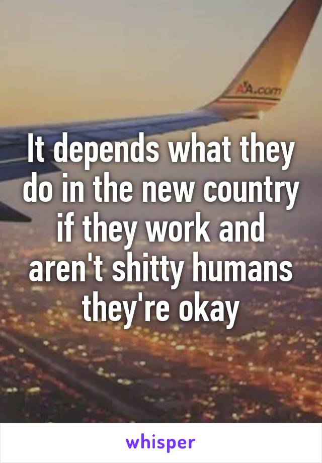 It depends what they do in the new country if they work and aren't shitty humans they're okay