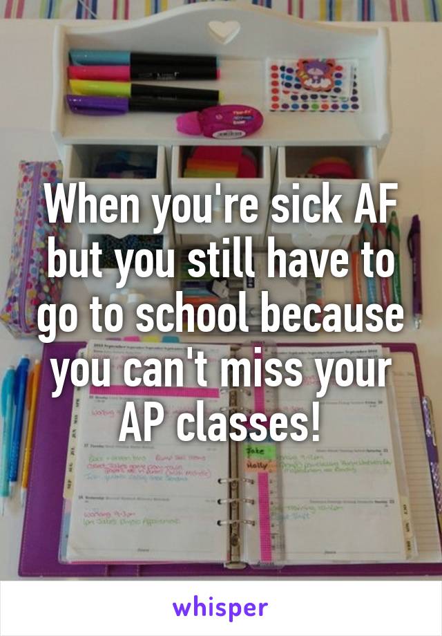 When you're sick AF but you still have to go to school because you can't miss your AP classes!