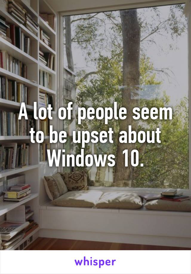 A lot of people seem to be upset about Windows 10.