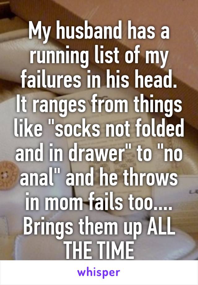 My husband has a running list of my failures in his head. It ranges from things like "socks not folded and in drawer" to "no anal" and he throws in mom fails too.... Brings them up ALL THE TIME