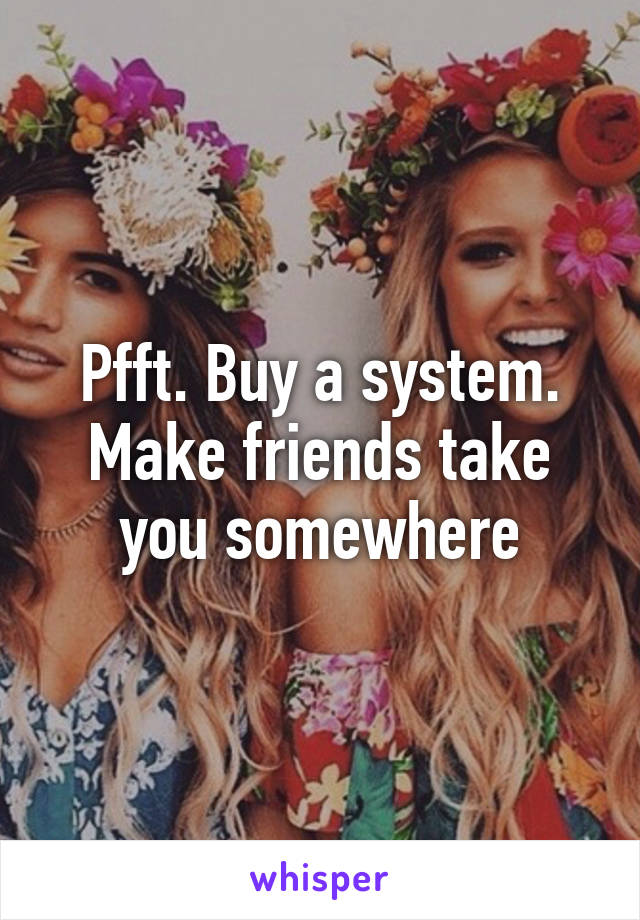 Pfft. Buy a system. Make friends take you somewhere