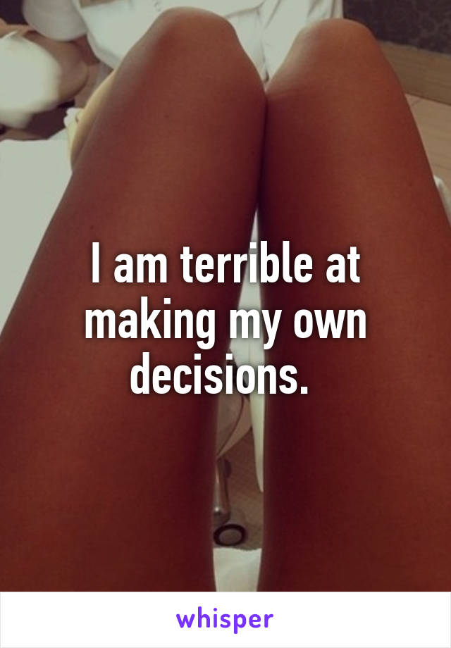 I am terrible at making my own decisions. 